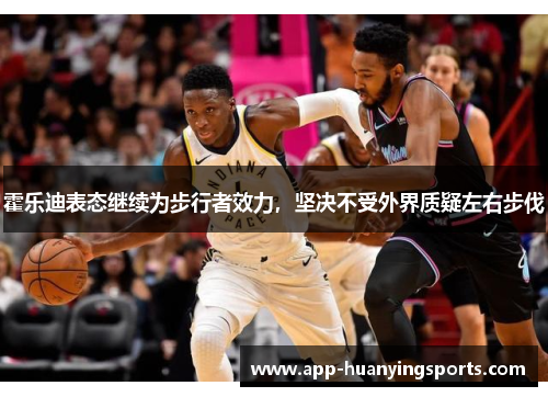 霍乐迪表态继续为步行者效力，坚决不受外界质疑左右步伐