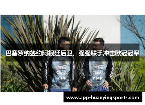 巴塞罗纳签约阿根廷后卫，强强联手冲击欧冠冠军