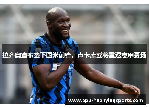 拉齐奥宣布签下国米前锋，卢卡库或将重返意甲赛场