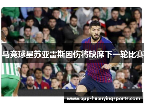 马竞球星苏亚雷斯因伤将缺席下一轮比赛