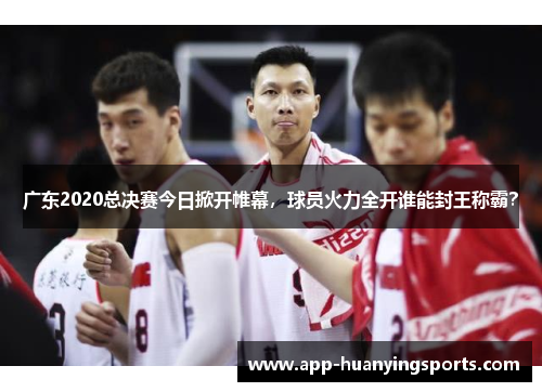 广东2020总决赛今日掀开帷幕，球员火力全开谁能封王称霸？
