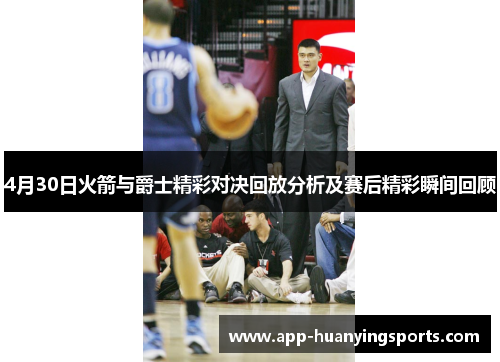 4月30日火箭与爵士精彩对决回放分析及赛后精彩瞬间回顾