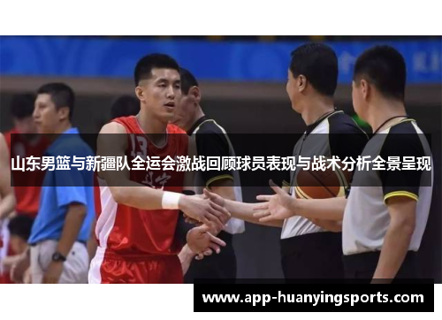 山东男篮与新疆队全运会激战回顾球员表现与战术分析全景呈现